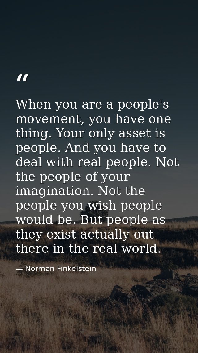 When you are a people's movement, you have one thing. Your only asset is people. And you have to deal with real people.  — Norman Finkelstein