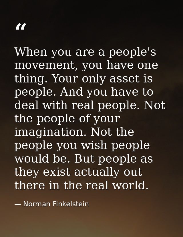 When you are a people's movement, you have one thing. Your only asset is people. And you have to deal with real people.  — Norman Finkelstein