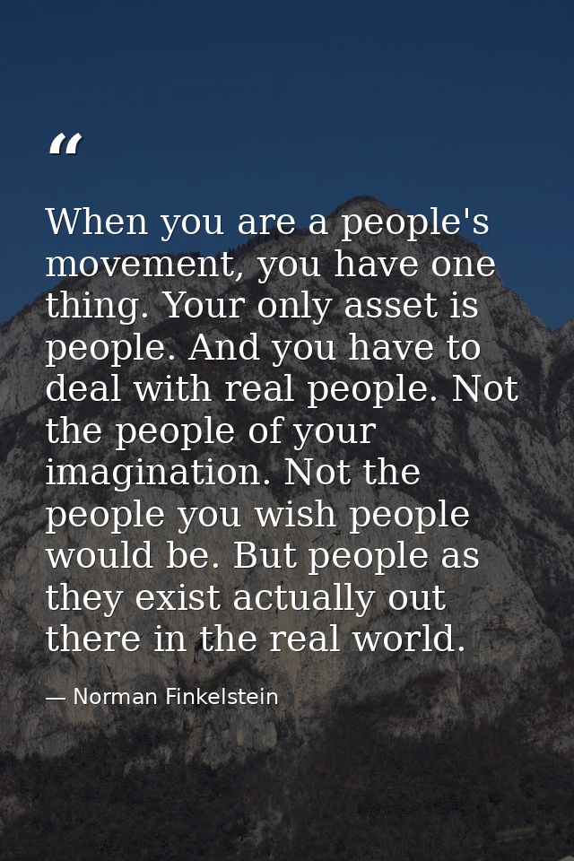 When you are a people's movement, you have one thing. Your only asset is people. And you have to deal with real people.  — Norman Finkelstein