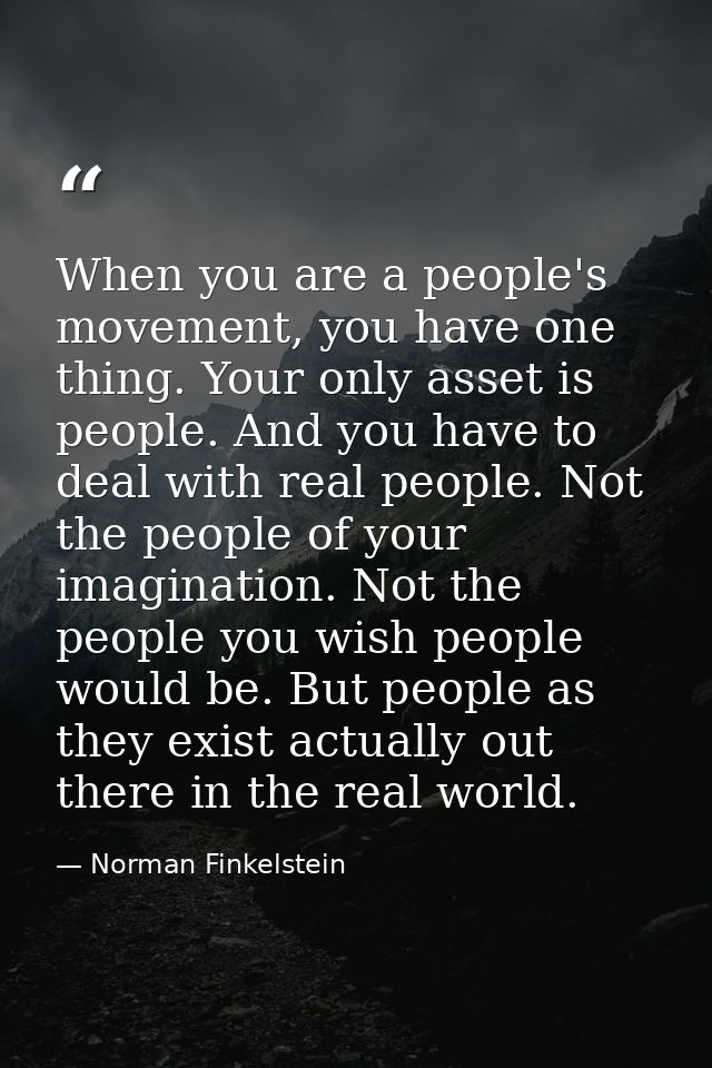 When you are a people's movement, you have one thing. Your only asset is people. And you have to deal with real people.  — Norman Finkelstein