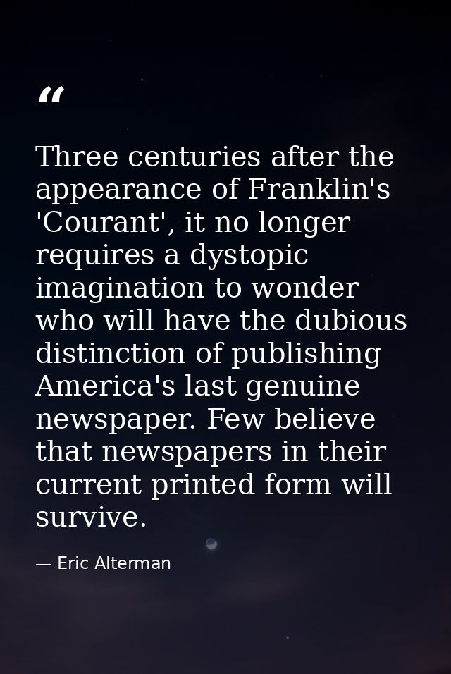 Three centuries after the appearance of Franklin's 'Courant', it no longer requires a dystopic imagination to wonder who — Eric Alterman