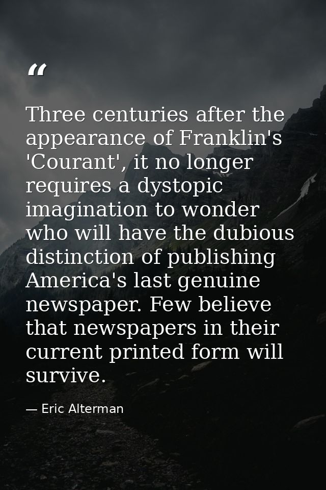 Three centuries after the appearance of Franklin's 'Courant', it no longer requires a dystopic imagination to wonder who — Eric Alterman