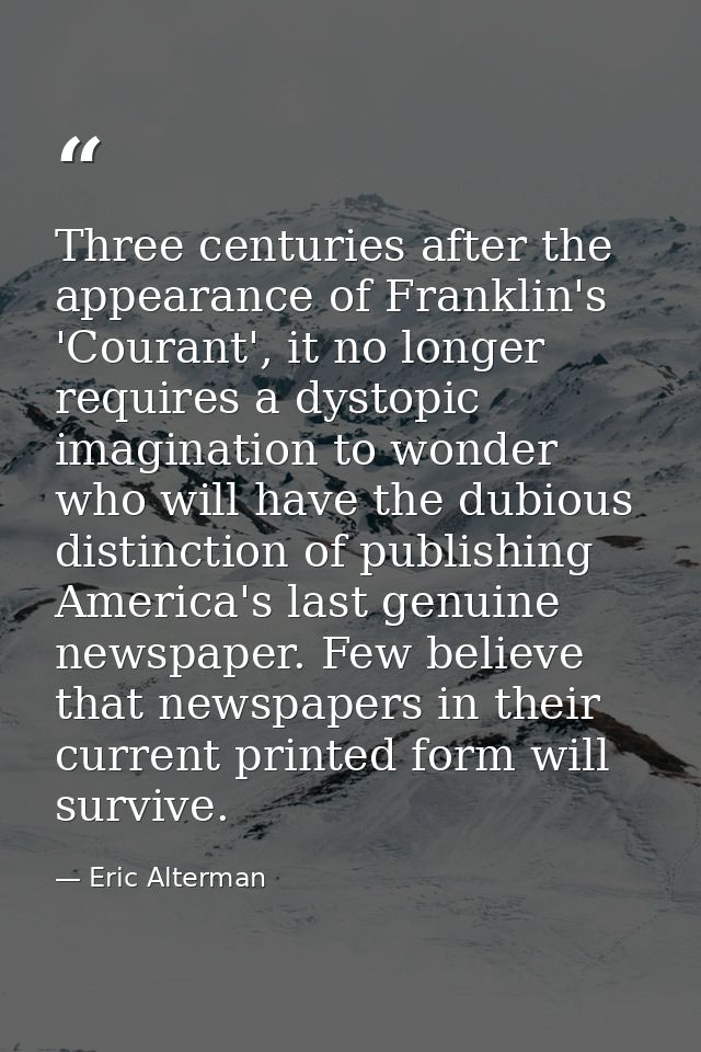 Three centuries after the appearance of Franklin's 'Courant', it no longer requires a dystopic imagination to wonder who — Eric Alterman