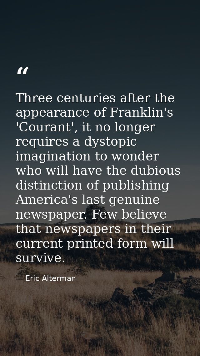 Three centuries after the appearance of Franklin's 'Courant', it no longer requires a dystopic imagination to wonder who — Eric Alterman