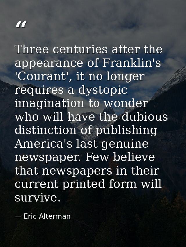 Three centuries after the appearance of Franklin's 'Courant', it no longer requires a dystopic imagination to wonder who — Eric Alterman