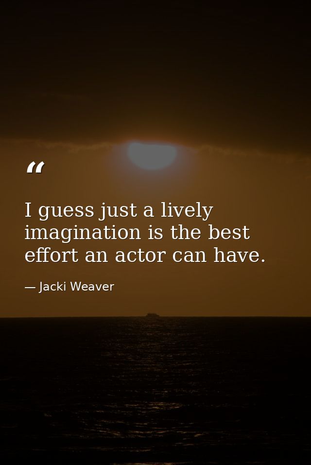I guess just a lively imagination is the best effort an actor can have. — Jacki Weaver