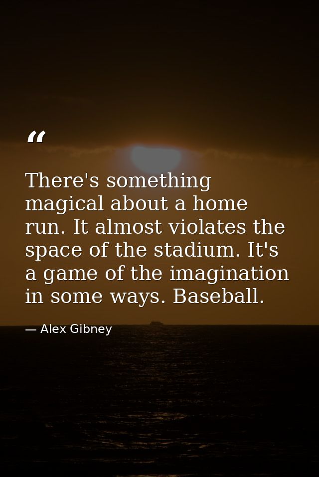 There's something magical about a home run. It almost violates the space of the stadium. It's a game of the imagination  — Alex Gibney