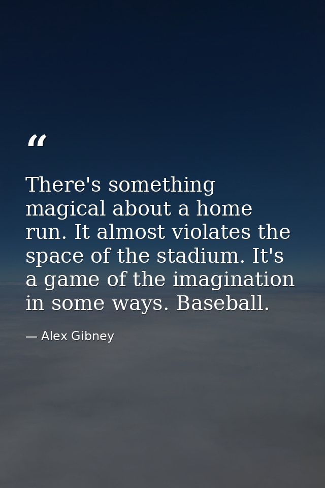 There's something magical about a home run. It almost violates the space of the stadium. It's a game of the imagination  — Alex Gibney