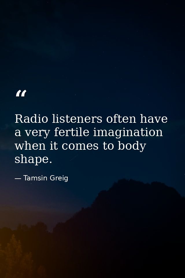 Radio listeners often have a very fertile imagination when it comes to body shape. — Tamsin Greig