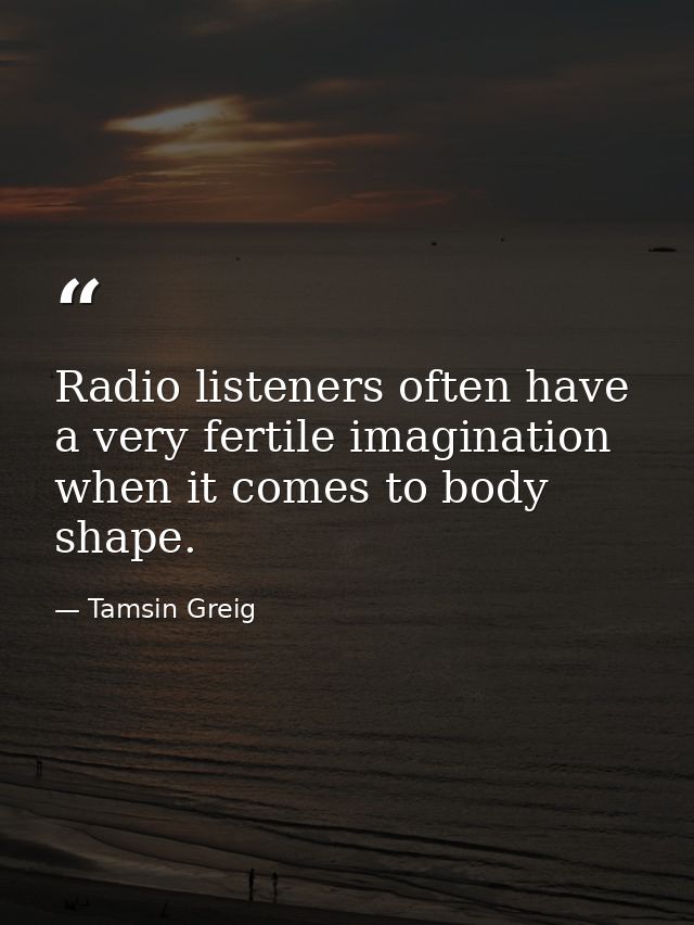 Radio listeners often have a very fertile imagination when it comes to body shape. — Tamsin Greig