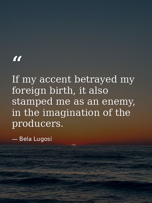 If my accent betrayed my foreign birth, it also stamped me as an enemy, in the imagination of the producers. — Bela Lugosi