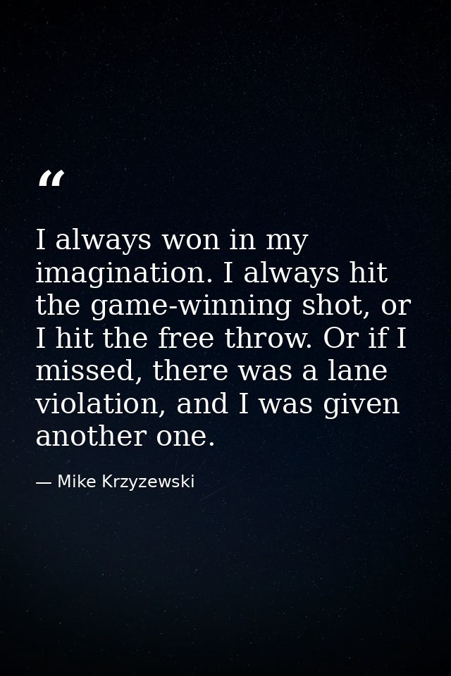 I always won in my imagination. I always hit the game-winning shot, or I hit the free throw. Or if I missed, there was a — Mike Krzyzewski