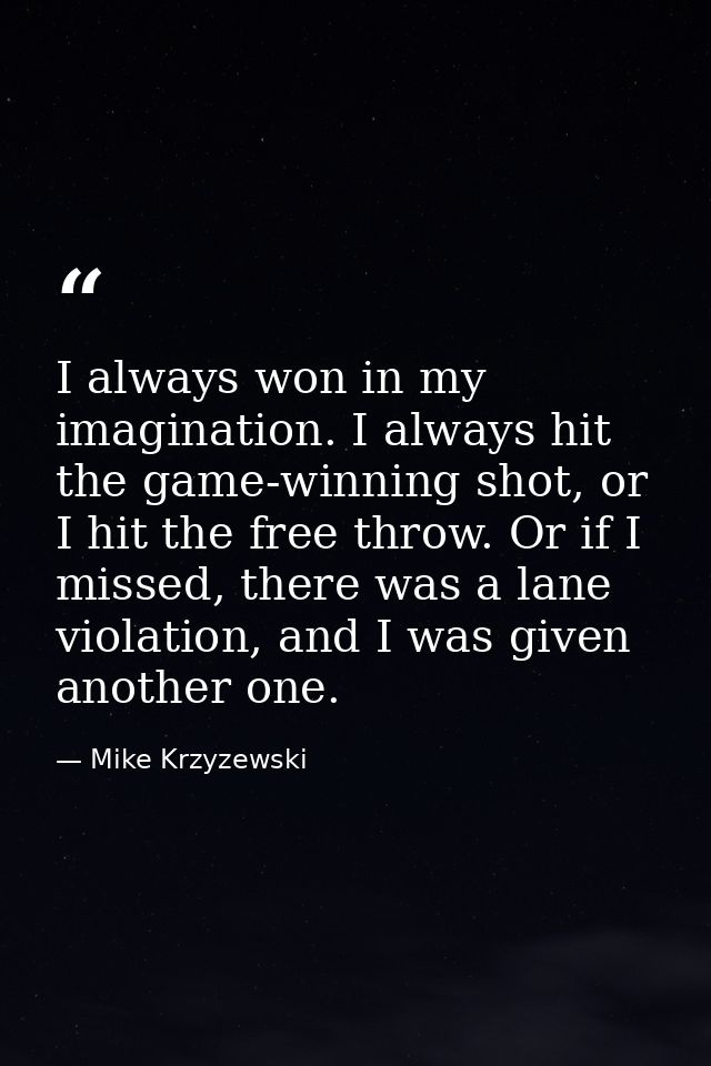 I always won in my imagination. I always hit the game-winning shot, or I hit the free throw. Or if I missed, there was a — Mike Krzyzewski