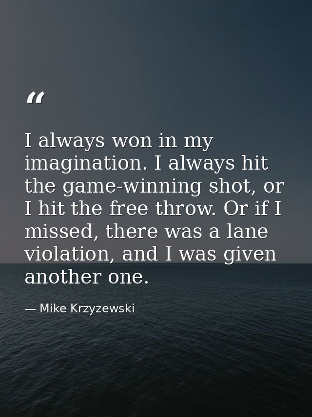 I always won in my imagination. I always hit the game-winning shot, or I hit the free throw. Or if I missed, there was a — Mike Krzyzewski