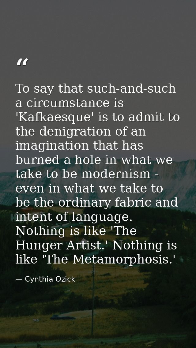 To say that such-and-such a circumstance is 'Kafkaesque' is to admit to the denigration of an imagination that has burne — Cynthia Ozick