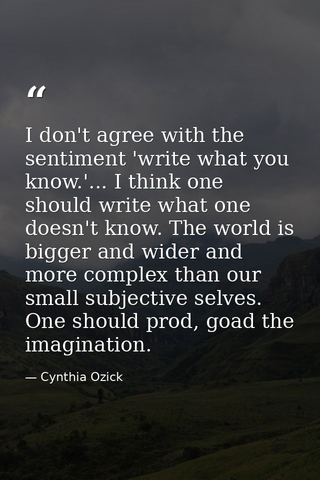 I don't agree with the sentiment 'write what you know.'... I think one should write what one doesn't know. The world is  — Cynthia Ozick