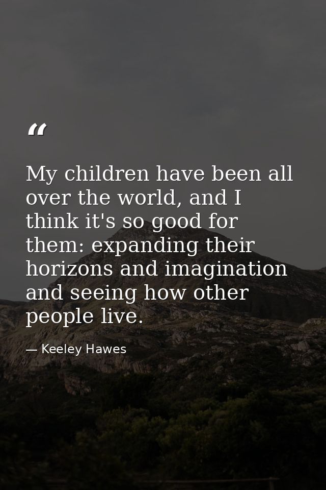 My children have been all over the world, and I think it's so good for them: expanding their horizons and imagination an — Keeley Hawes