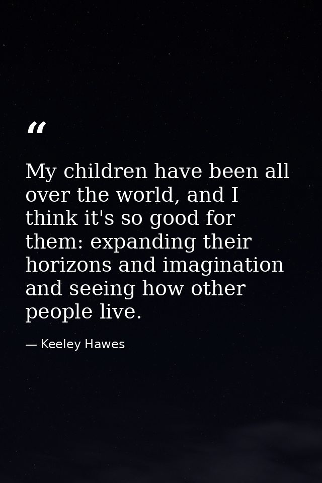 My children have been all over the world, and I think it's so good for them: expanding their horizons and imagination an — Keeley Hawes