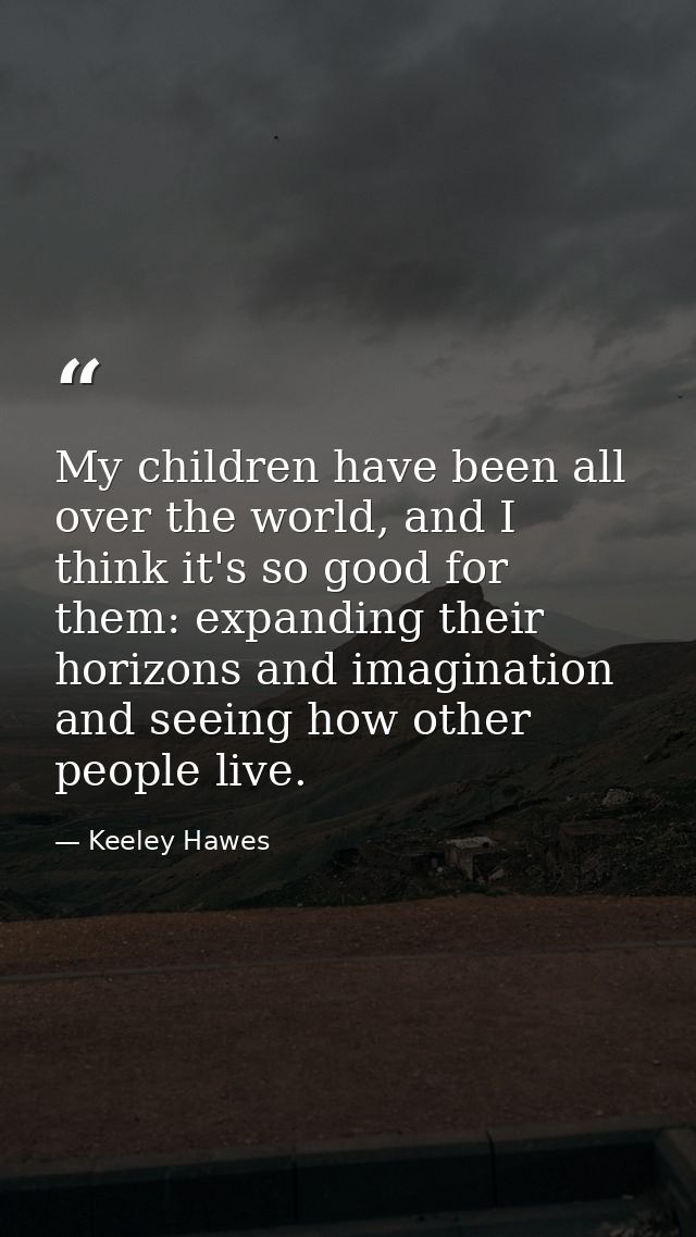 My children have been all over the world, and I think it's so good for them: expanding their horizons and imagination an — Keeley Hawes