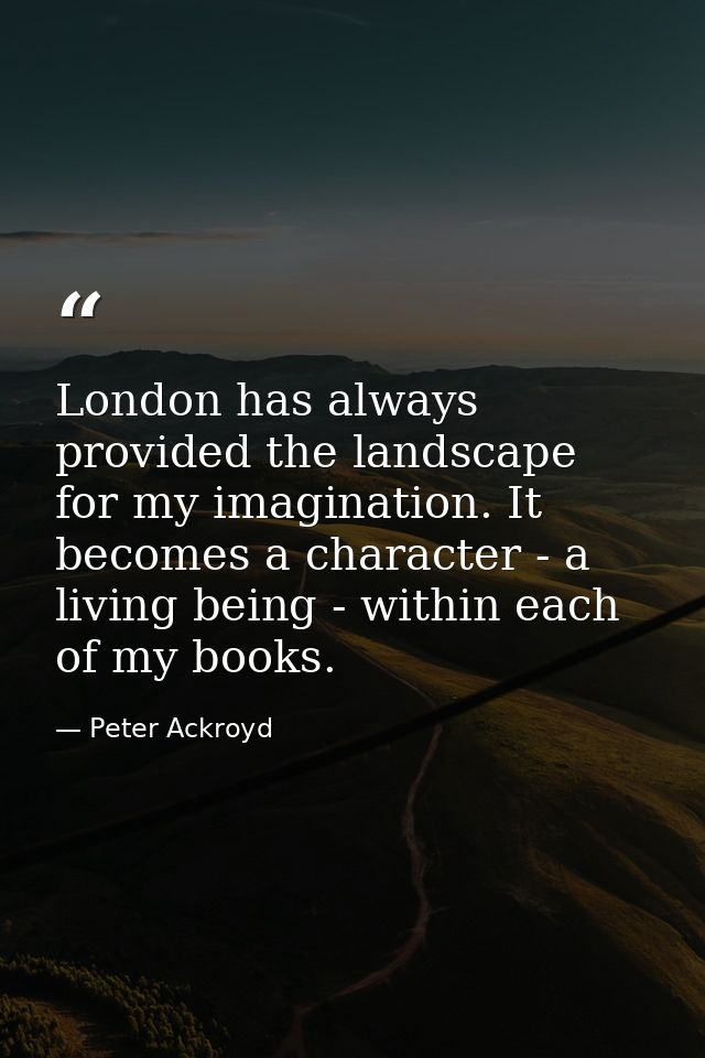London has always provided the landscape for my imagination. It becomes a character - a living being - within each of my — Peter Ackroyd
