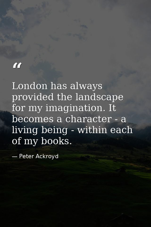 London has always provided the landscape for my imagination. It becomes a character - a living being - within each of my — Peter Ackroyd