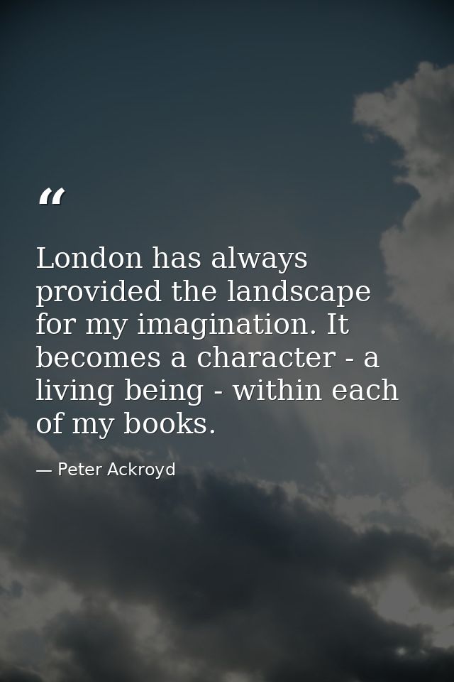 London has always provided the landscape for my imagination. It becomes a character - a living being - within each of my — Peter Ackroyd