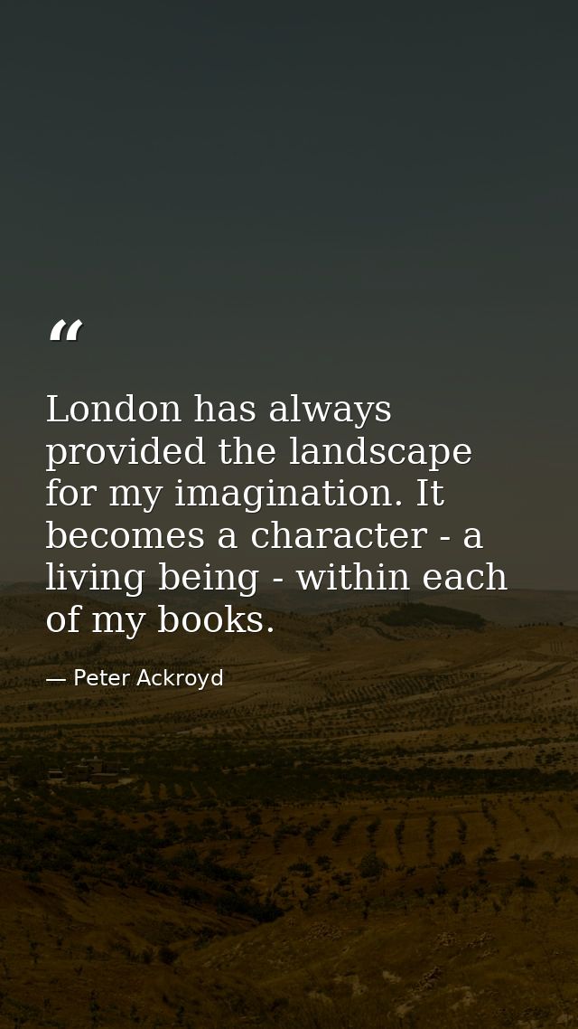 London has always provided the landscape for my imagination. It becomes a character - a living being - within each of my — Peter Ackroyd