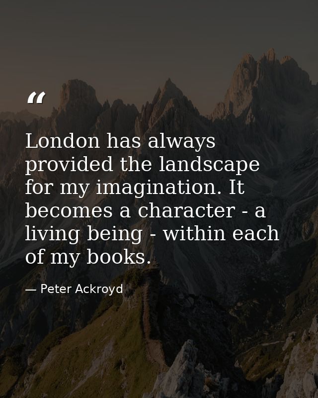 London has always provided the landscape for my imagination. It becomes a character - a living being - within each of my — Peter Ackroyd