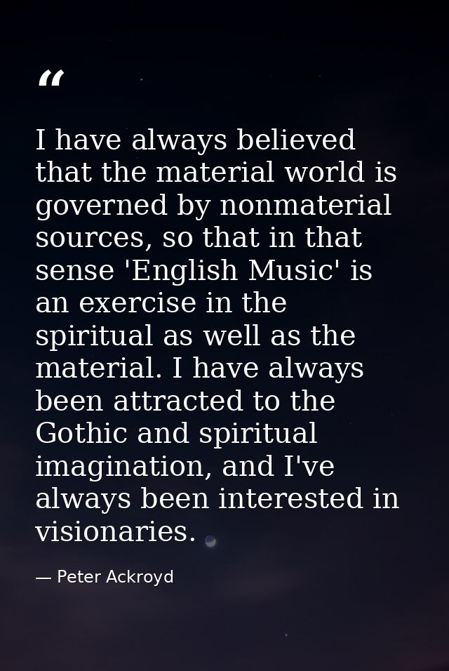 I have always believed that the material world is governed by nonmaterial sources, so that in that sense 'English Music' — Peter Ackroyd