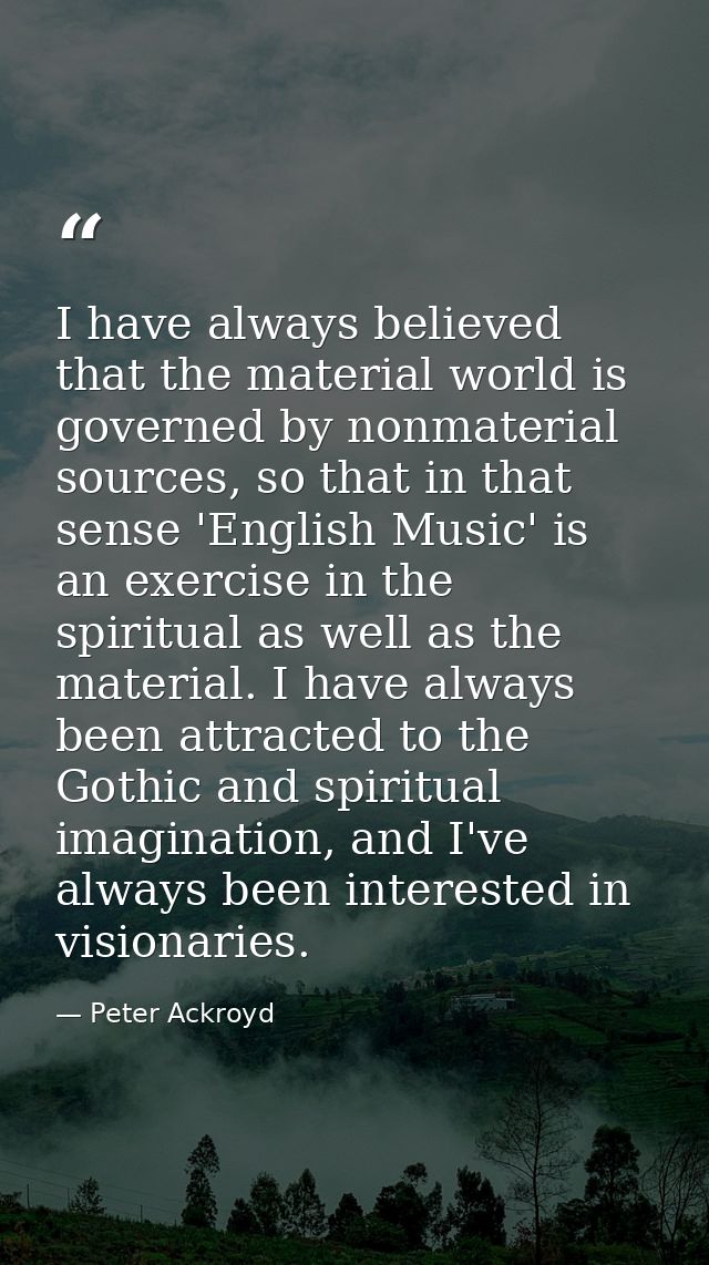 I have always believed that the material world is governed by nonmaterial sources, so that in that sense 'English Music' — Peter Ackroyd