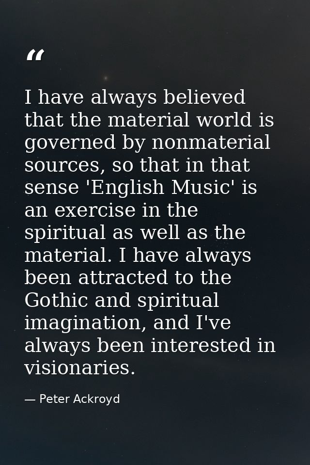 I have always believed that the material world is governed by nonmaterial sources, so that in that sense 'English Music' — Peter Ackroyd
