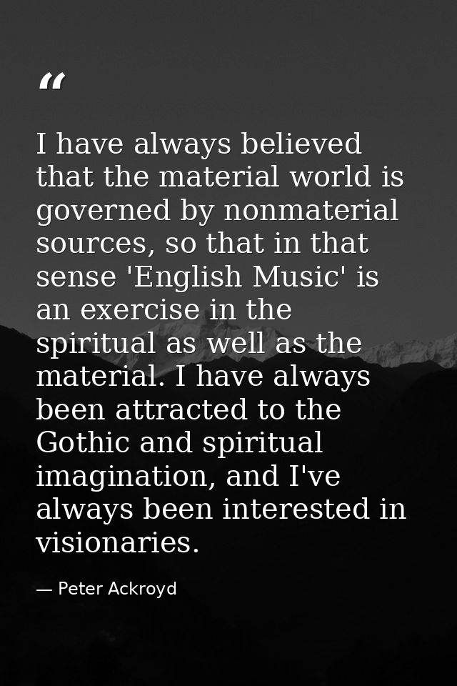 I have always believed that the material world is governed by nonmaterial sources, so that in that sense 'English Music' — Peter Ackroyd