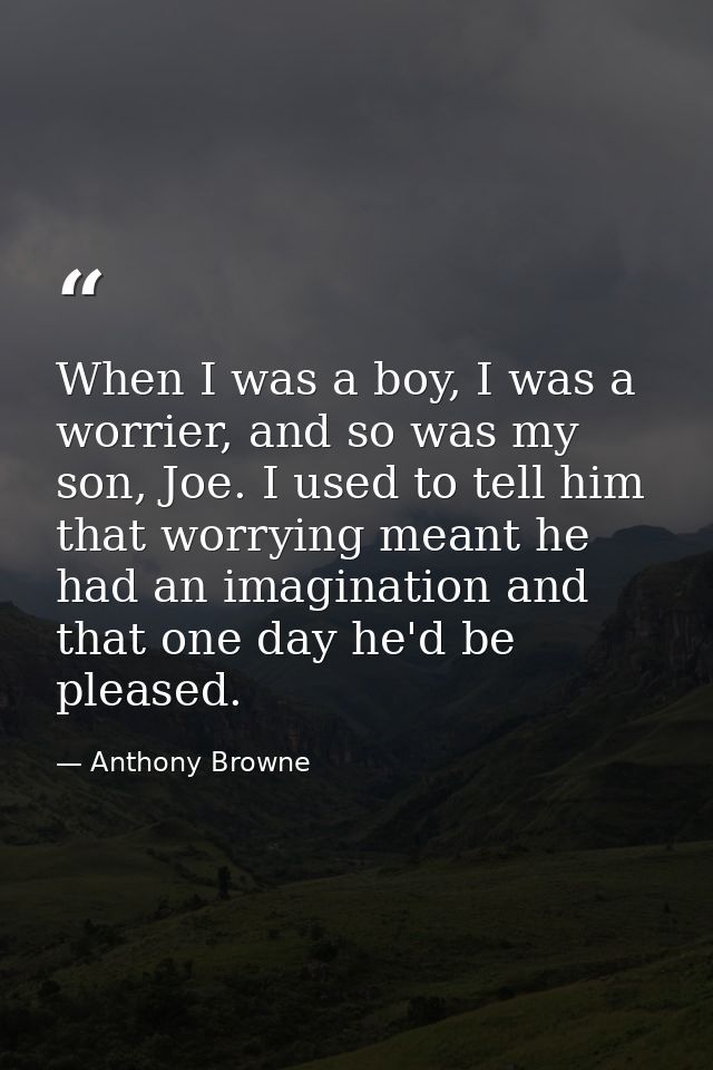 When I was a boy, I was a worrier, and so was my son, Joe. I used to tell him that worrying meant he had an imagination  — Anthony Browne