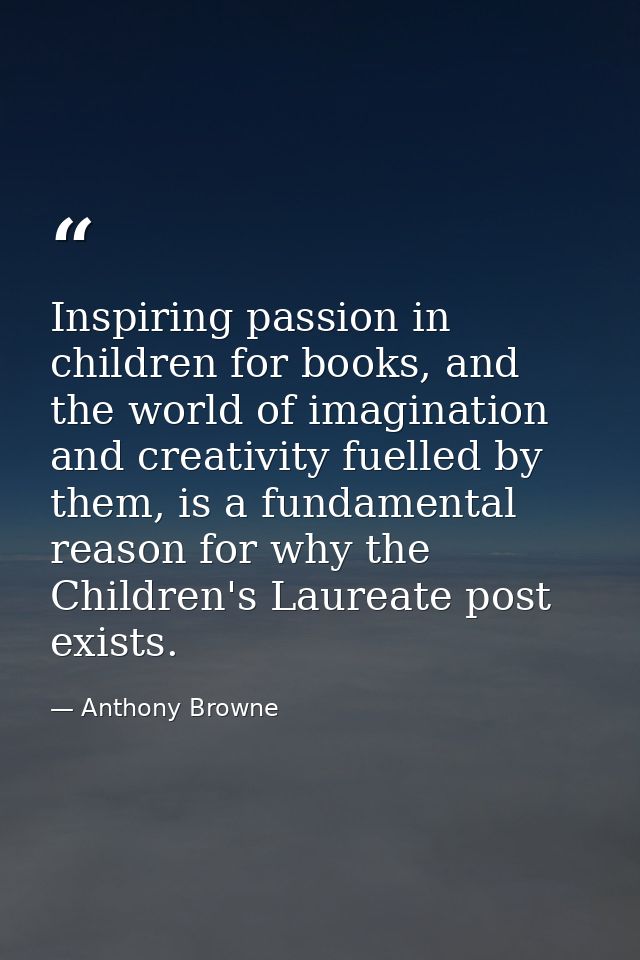 Inspiring passion in children for books, and the world of imagination and creativity fuelled by them, is a fundamental r — Anthony Browne