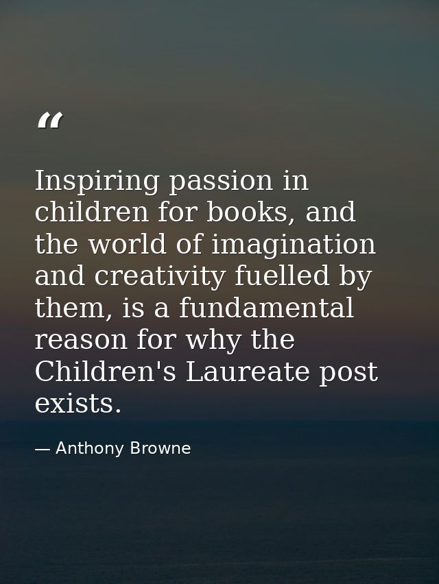 Inspiring passion in children for books, and the world of imagination and creativity fuelled by them, is a fundamental r — Anthony Browne