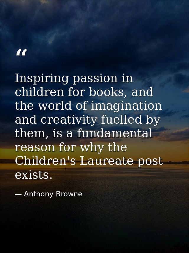 Inspiring passion in children for books, and the world of imagination and creativity fuelled by them, is a fundamental r — Anthony Browne