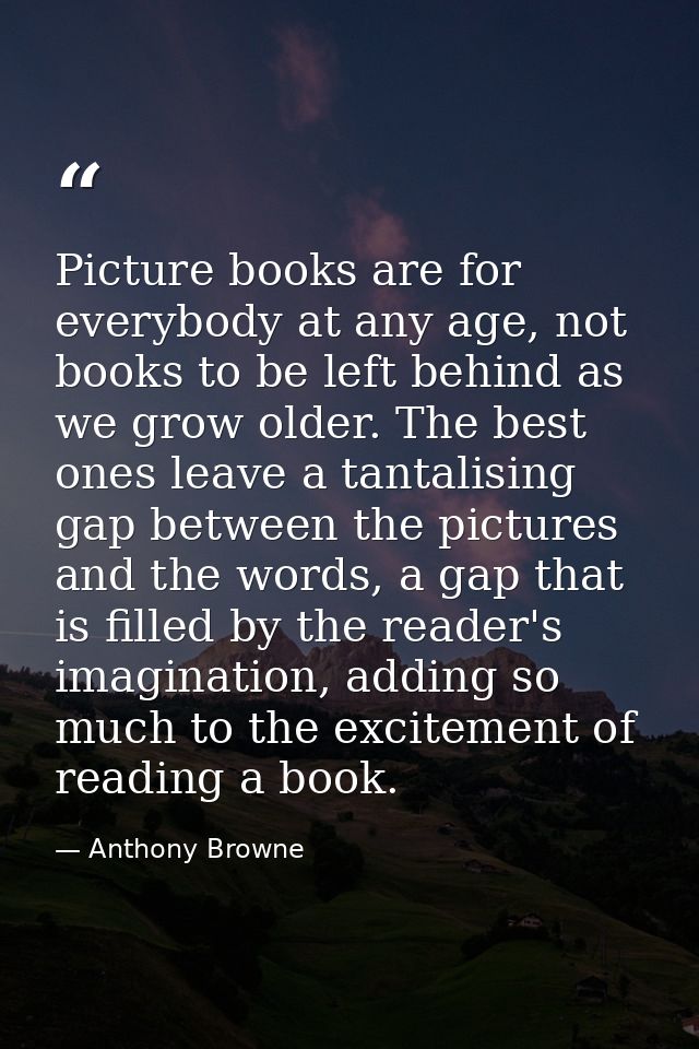 Picture books are for everybody at any age, not books to be left behind as we grow older. The best ones leave a tantalis — Anthony Browne