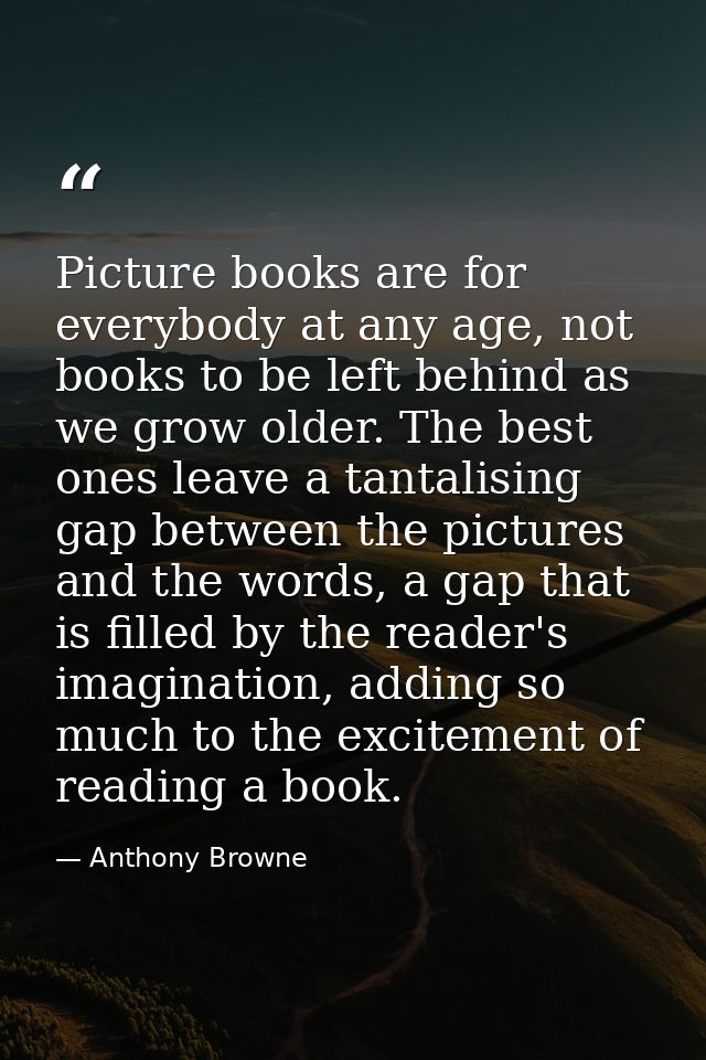 Picture books are for everybody at any age, not books to be left behind as we grow older. The best ones leave a tantalis — Anthony Browne
