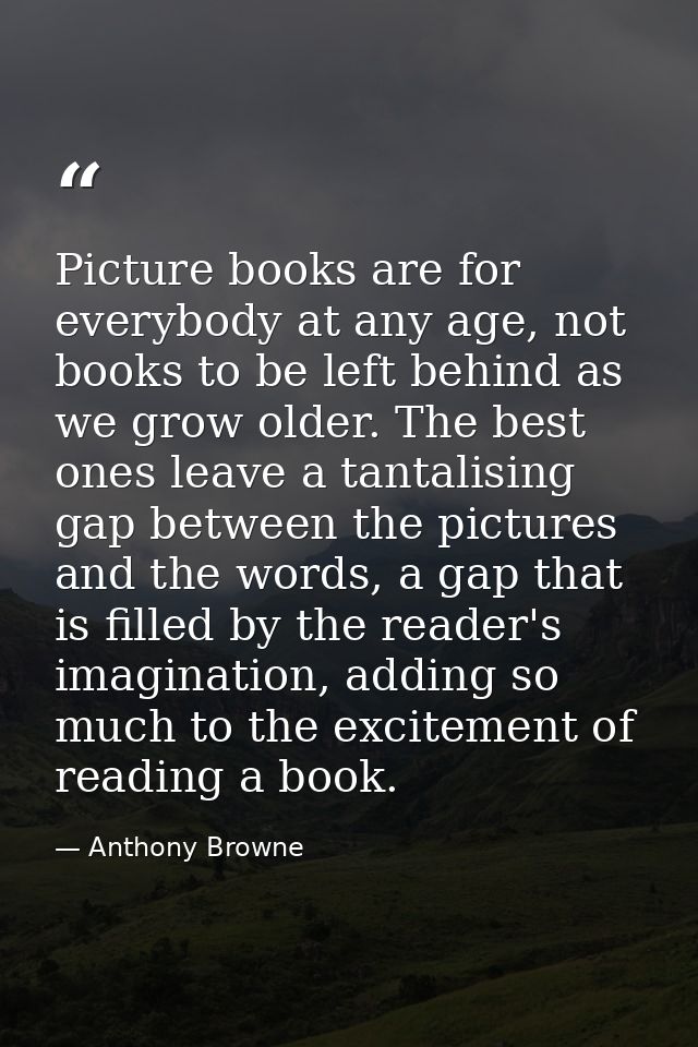 Picture books are for everybody at any age, not books to be left behind as we grow older. The best ones leave a tantalis — Anthony Browne