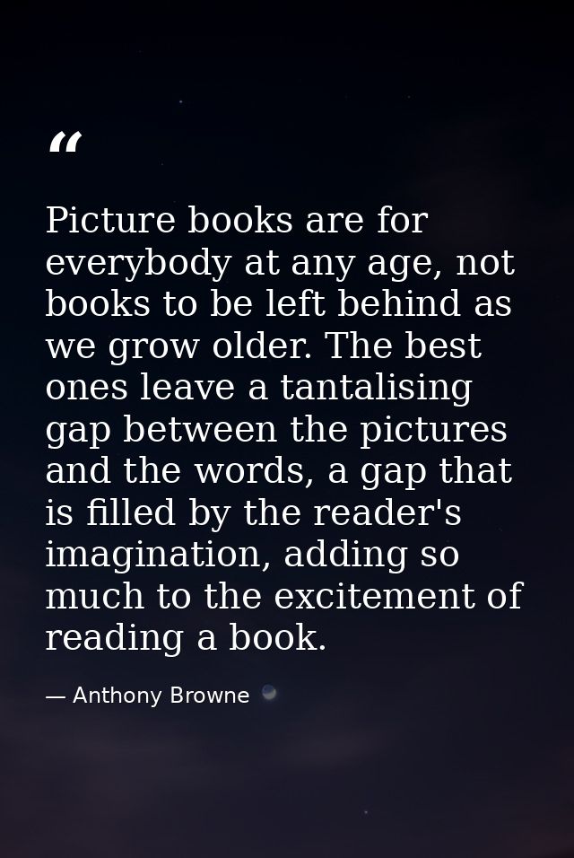 Picture books are for everybody at any age, not books to be left behind as we grow older. The best ones leave a tantalis — Anthony Browne