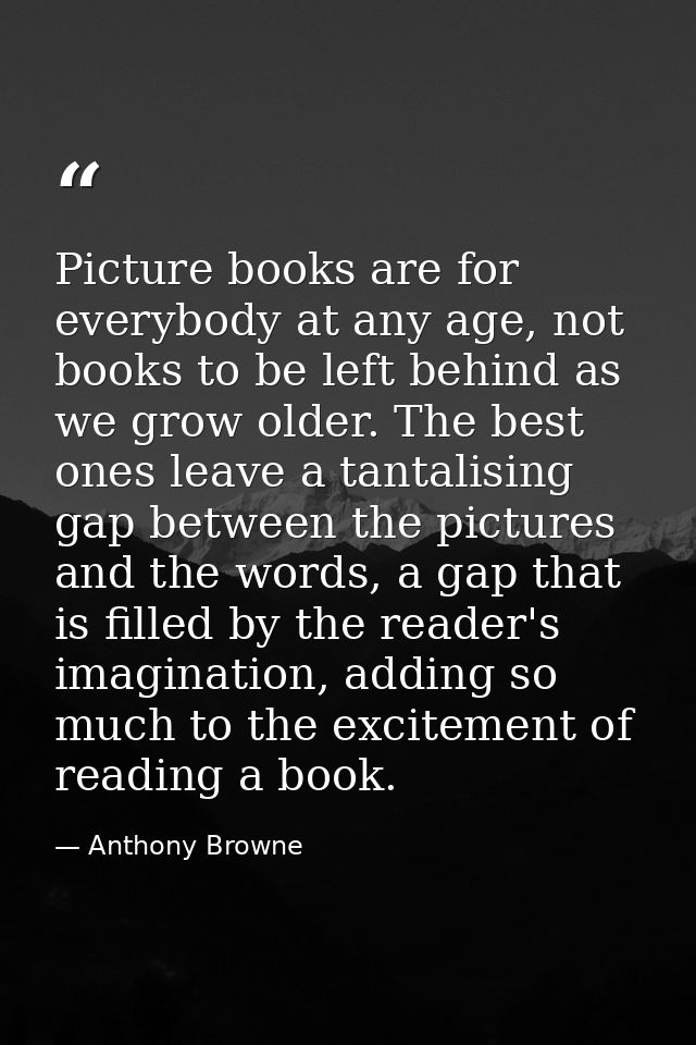 Picture books are for everybody at any age, not books to be left behind as we grow older. The best ones leave a tantalis — Anthony Browne
