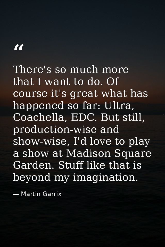 There's so much more that I want to do. Of course it's great what has happened so far: Ultra, Coachella, EDC. But still, — Martin Garrix