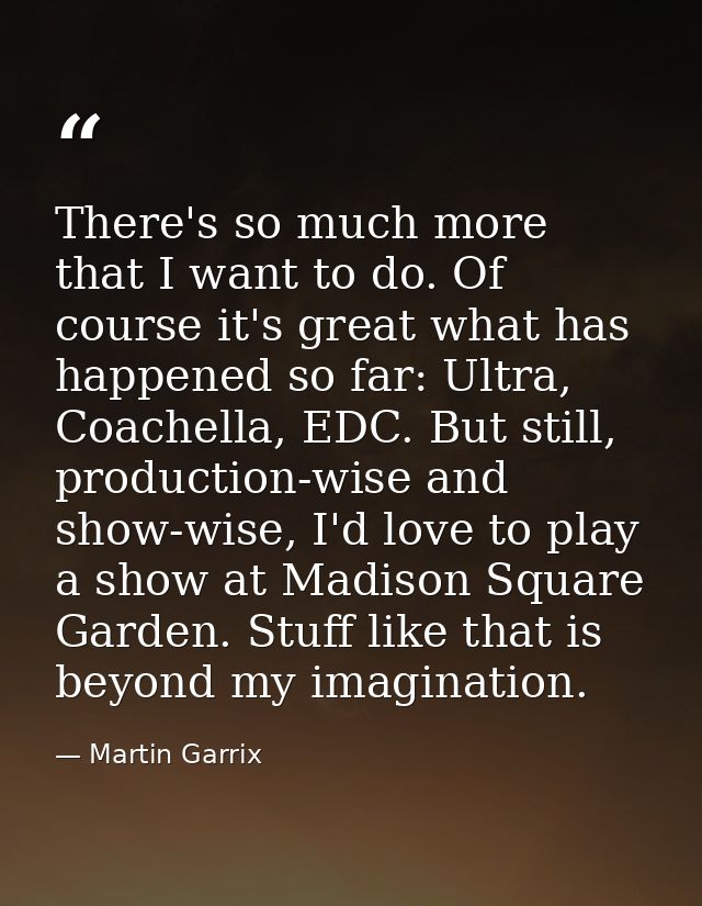 There's so much more that I want to do. Of course it's great what has happened so far: Ultra, Coachella, EDC. But still, — Martin Garrix
