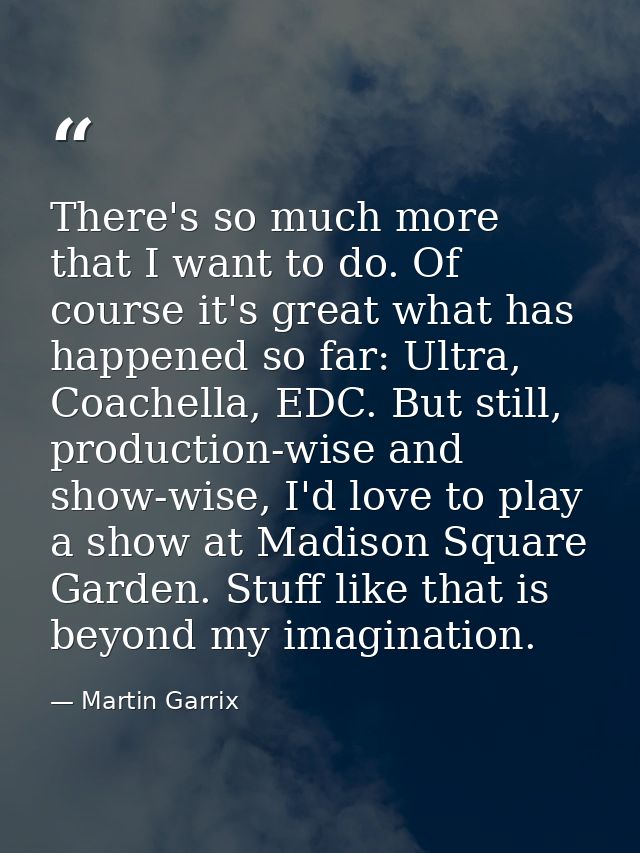 There's so much more that I want to do. Of course it's great what has happened so far: Ultra, Coachella, EDC. But still, — Martin Garrix