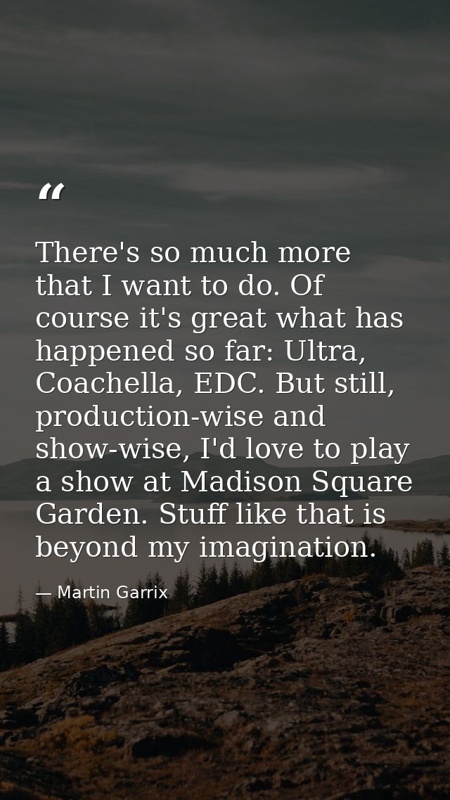 There's so much more that I want to do. Of course it's great what has happened so far: Ultra, Coachella, EDC. But still, — Martin Garrix