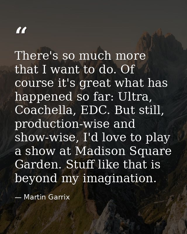 There's so much more that I want to do. Of course it's great what has happened so far: Ultra, Coachella, EDC. But still, — Martin Garrix