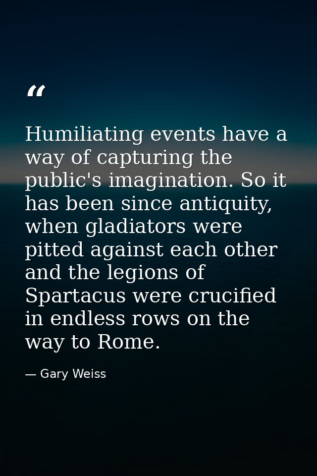 Humiliating events have a way of capturing the public's imagination. So it has been since antiquity, when gladiators wer — Gary Weiss