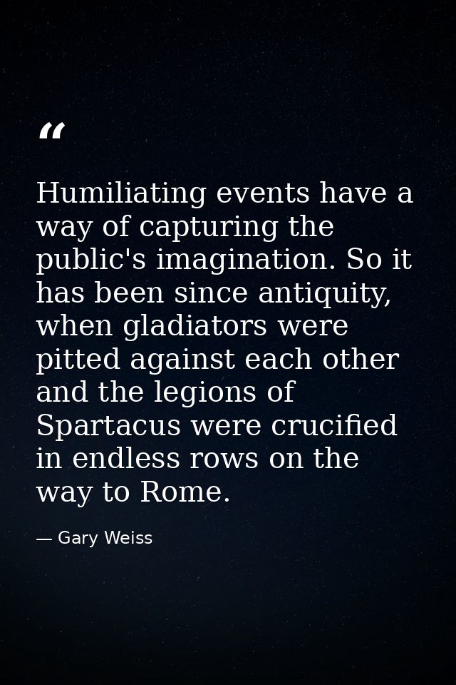 Humiliating events have a way of capturing the public's imagination. So it has been since antiquity, when gladiators wer — Gary Weiss
