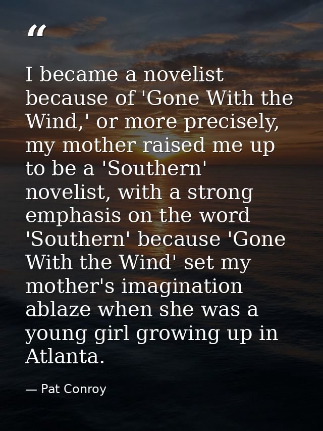 I became a novelist because of 'Gone With the Wind,' or more precisely, my mother raised me up to be a 'Southern' noveli — Pat Conroy