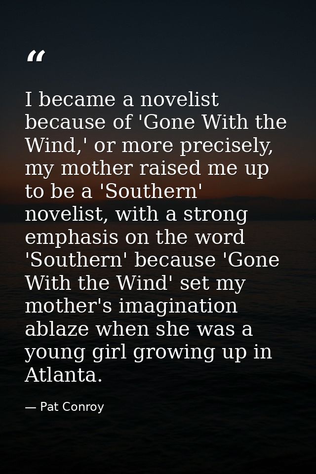 I became a novelist because of 'Gone With the Wind,' or more precisely, my mother raised me up to be a 'Southern' noveli — Pat Conroy